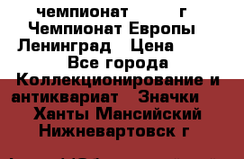 11.1) чемпионат : 1971 г - Чемпионат Европы - Ленинград › Цена ­ 99 - Все города Коллекционирование и антиквариат » Значки   . Ханты-Мансийский,Нижневартовск г.